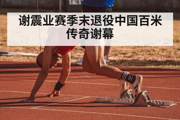 谢震业赛季末退役中国百米传奇谢幕