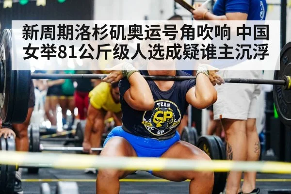 新周期洛杉矶奥运号角吹响 中国女举81公斤级人选成疑谁主沉浮