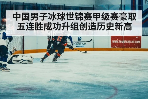 中国男子冰球世锦赛甲级赛豪取五连胜成功升组创造历史新高